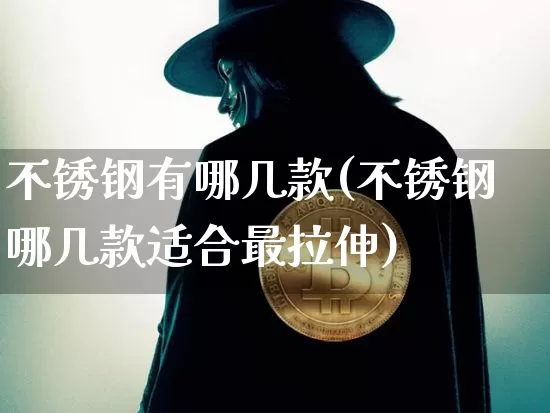 不锈钢有哪几款(不锈钢哪几款适合最拉伸)_https://www.qgjzrcxxzxpt.com_上期所_第1张