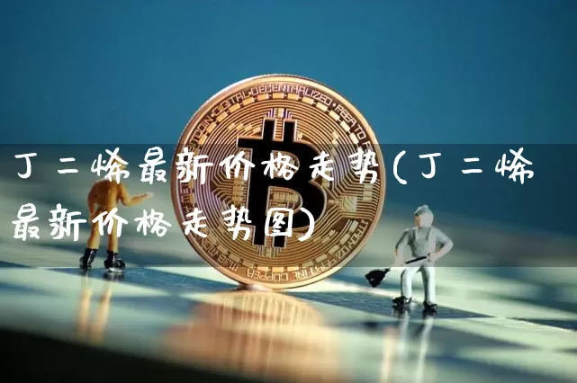 丁二烯最新价格走势(丁二烯最新价格走势图)_https://www.qgjzrcxxzxpt.com_郑商所_第1张