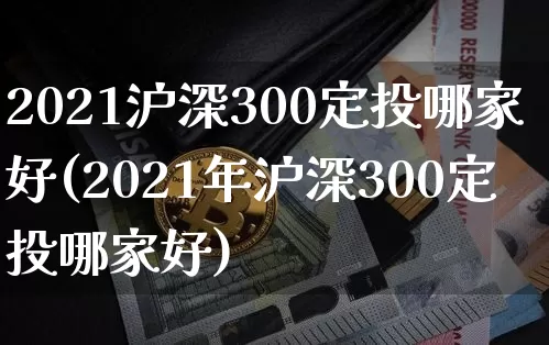 2021沪深300定投哪家好(2021年沪深300定投哪家好)_https://www.qgjzrcxxzxpt.com_上期所_第1张
