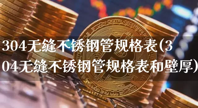 304无缝不锈钢管规格表(304无缝不锈钢管规格表和壁厚)_https://www.qgjzrcxxzxpt.com_上期能源_第1张