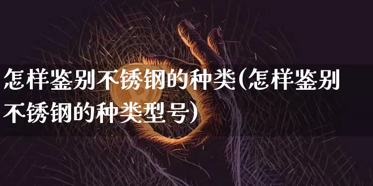 怎样鉴别不锈钢的种类(怎样鉴别不锈钢的种类型号)_https://www.qgjzrcxxzxpt.com_大商所_第1张
