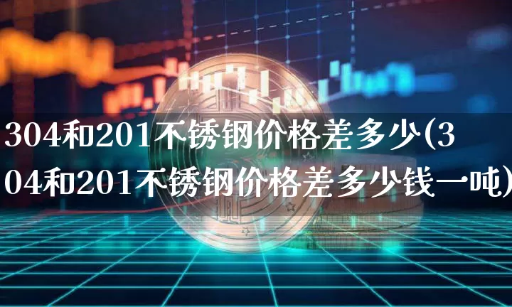 304和201不锈钢价格差多少(304和201不锈钢价格差多少钱一吨)_https://www.qgjzrcxxzxpt.com_广期所_第1张