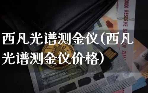 西凡光谱测金仪(西凡光谱测金仪价格)_https://www.qgjzrcxxzxpt.com_上期能源_第1张