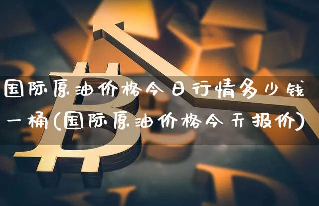 国际原油价格今日行情多少钱一桶(国际原油价格今天报价)_https://www.qgjzrcxxzxpt.com_广期所_第1张