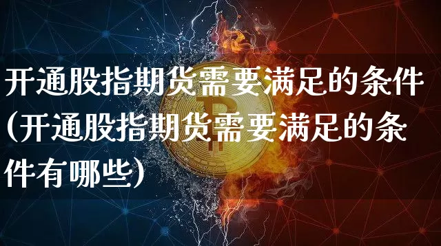 开通股指期货需要满足的条件(开通股指期货需要满足的条件有哪些)_https://www.qgjzrcxxzxpt.com_上期能源_第1张
