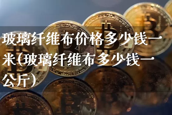 玻璃纤维布价格多少钱一米(玻璃纤维布多少钱一公斤)_https://www.qgjzrcxxzxpt.com_大商所_第1张