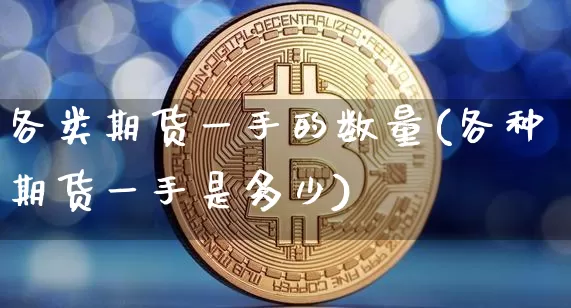 各类期货一手的数量(各种期货一手是多少)_https://www.qgjzrcxxzxpt.com_上期能源_第1张