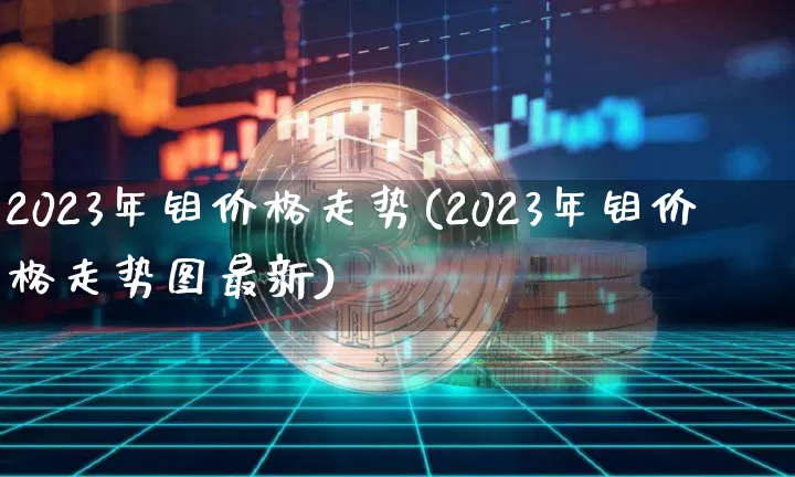 2023年钼价格走势(2023年钼价格走势图最新)_https://www.qgjzrcxxzxpt.com_上期能源_第1张
