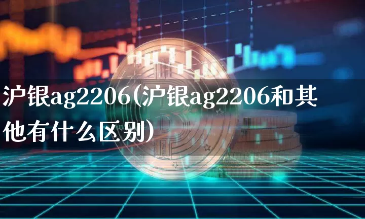 沪银ag2206(沪银ag2206和其他有什么区别)_https://www.qgjzrcxxzxpt.com_郑商所_第1张