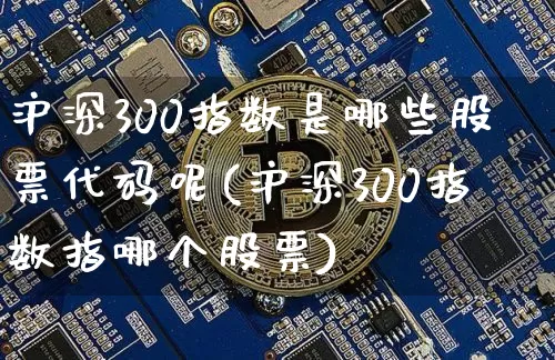 沪深300指数是哪些股票代码呢(沪深300指数指哪个股票)_https://www.qgjzrcxxzxpt.com_上期能源_第1张