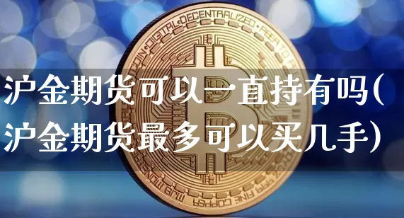 沪金期货可以一直持有吗(沪金期货最多可以买几手)_https://www.qgjzrcxxzxpt.com_郑商所_第1张