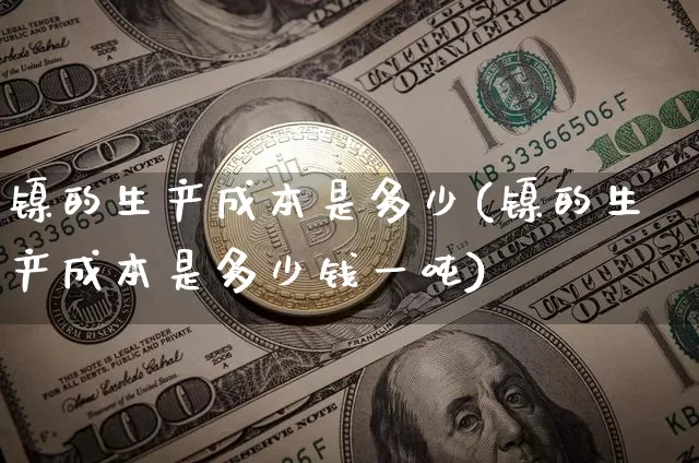 镍的生产成本是多少(镍的生产成本是多少钱一吨)_https://www.qgjzrcxxzxpt.com_郑商所_第1张