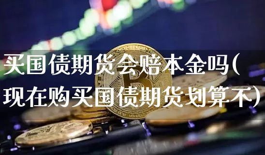 买国债期货会赔本金吗(现在购买国债期货划算不)_https://www.qgjzrcxxzxpt.com_中金所_第1张