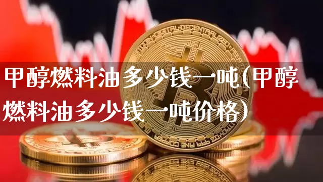 甲醇燃料油多少钱一吨(甲醇燃料油多少钱一吨价格)_https://www.qgjzrcxxzxpt.com_上期所_第1张