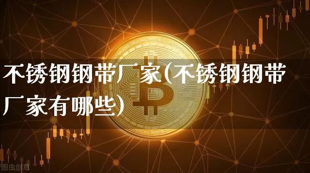 不锈钢钢带厂家(不锈钢钢带厂家有哪些)_https://www.qgjzrcxxzxpt.com_大商所_第1张
