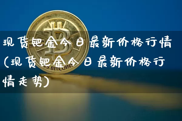现货钯金今日最新价格行情(现货钯金今日最新价格行情走势)_https://www.qgjzrcxxzxpt.com_广期所_第1张