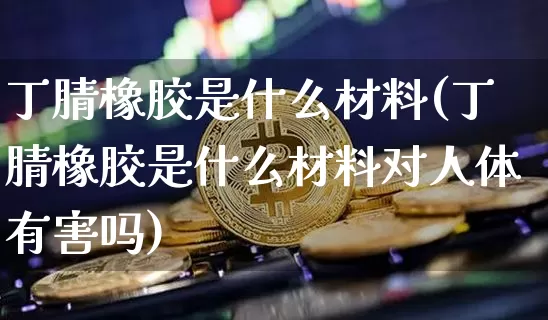 丁腈橡胶是什么材料(丁腈橡胶是什么材料对人体有害吗)_https://www.qgjzrcxxzxpt.com_上期能源_第1张