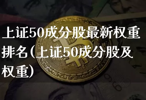 上证50成分股最新权重排名(上证50成分股及权重)_https://www.qgjzrcxxzxpt.com_广期所_第1张