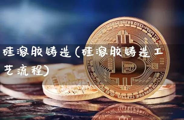 硅溶胶铸造(硅溶胶铸造工艺流程)_https://www.qgjzrcxxzxpt.com_上期所_第1张