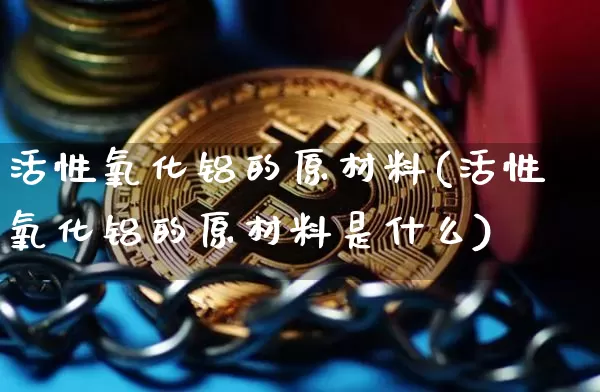 活性氧化铝的原材料(活性氧化铝的原材料是什么)_https://www.qgjzrcxxzxpt.com_广期所_第1张
