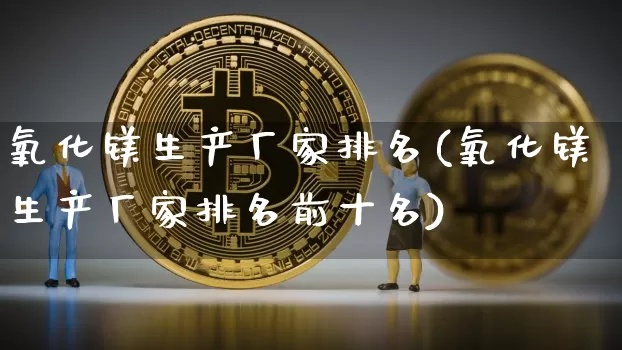 氧化镁生产厂家排名(氧化镁生产厂家排名前十名)_https://www.qgjzrcxxzxpt.com_上期能源_第1张