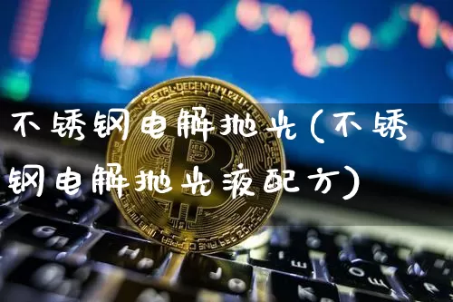 不锈钢电解抛光(不锈钢电解抛光液配方)_https://www.qgjzrcxxzxpt.com_郑商所_第1张