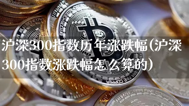 沪深300指数历年涨跌幅(沪深300指数涨跌幅怎么算的)_https://www.qgjzrcxxzxpt.com_广期所_第1张
