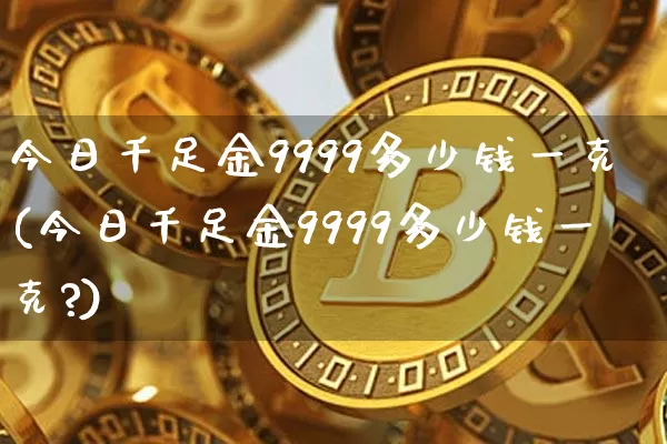 今日千足金9999多少钱一克(今日千足金9999多少钱一克?)_https://www.qgjzrcxxzxpt.com_中金所_第1张