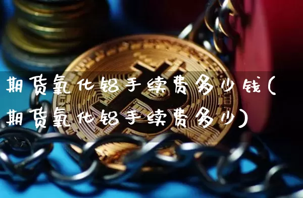 期货氧化铝手续费多少钱(期货氧化铝手续费多少)_https://www.qgjzrcxxzxpt.com_上期所_第1张