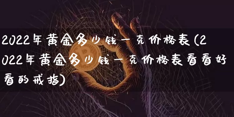 2022年黄金多少钱一克价格表(2022年黄金多少钱一克价格表看看好看的戒指)_https://www.qgjzrcxxzxpt.com_大商所_第1张