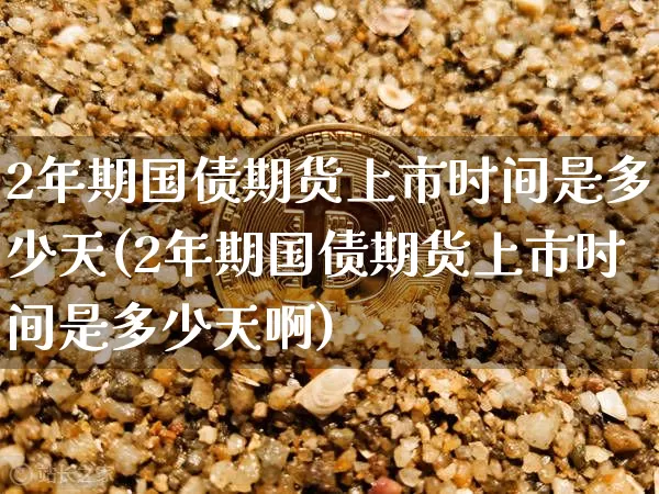 2年期国债期货上市时间是多少天(2年期国债期货上市时间是多少天啊)_https://www.qgjzrcxxzxpt.com_广期所_第1张