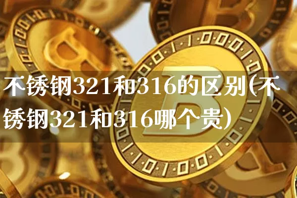 不锈钢321和316的区别(不锈钢321和316哪个贵)_https://www.qgjzrcxxzxpt.com_大商所_第1张