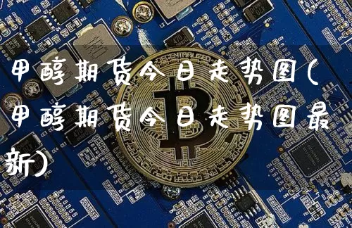 甲醇期货今日走势图(甲醇期货今日走势图最新)_https://www.qgjzrcxxzxpt.com_大商所_第1张