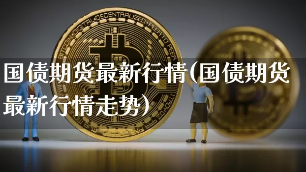 国债期货最新行情(国债期货最新行情走势)_https://www.qgjzrcxxzxpt.com_上期所_第1张