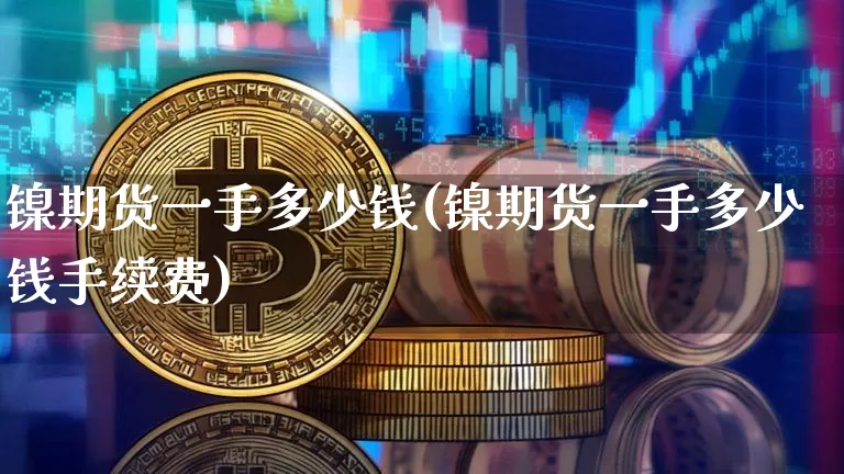 镍期货一手多少钱(镍期货一手多少钱手续费)_https://www.qgjzrcxxzxpt.com_大商所_第1张