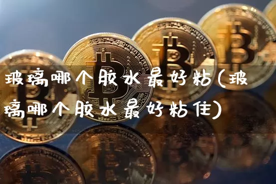 玻璃哪个胶水最好粘(玻璃哪个胶水最好粘住)_https://www.qgjzrcxxzxpt.com_上期能源_第1张