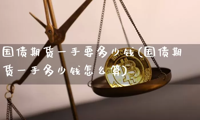 国债期货一手要多少钱(国债期货一手多少钱怎么算)_https://www.qgjzrcxxzxpt.com_广期所_第1张