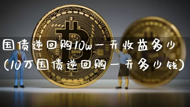 国债逆回购10w一天收益多少(10万国债逆回购一天多少钱)_https://www.qgjzrcxxzxpt.com_郑商所_第1张