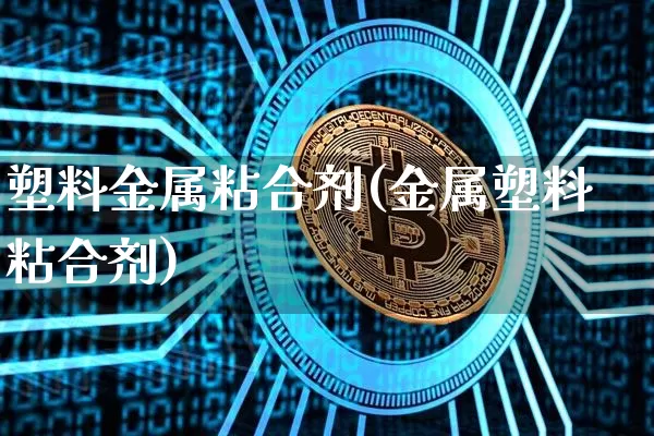 塑料金属粘合剂(金属塑料粘合剂)_https://www.qgjzrcxxzxpt.com_上期能源_第1张