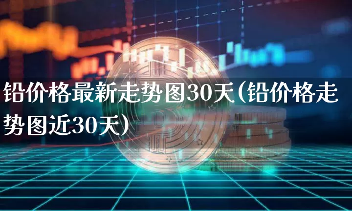 铅价格最新走势图30天(铅价格走势图近30天)_https://www.qgjzrcxxzxpt.com_广期所_第1张