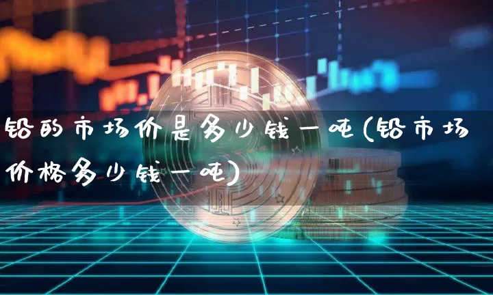 铅的市场价是多少钱一吨(铅市场价格多少钱一吨)_https://www.qgjzrcxxzxpt.com_上期能源_第1张