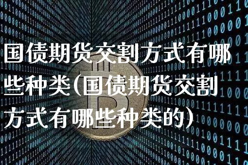 国债期货交割方式有哪些种类(国债期货交割方式有哪些种类的)_https://www.qgjzrcxxzxpt.com_广期所_第1张