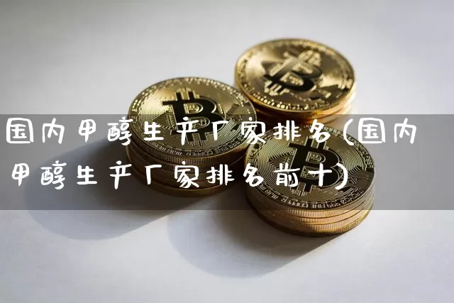 国内甲醇生产厂家排名(国内甲醇生产厂家排名前十)_https://www.qgjzrcxxzxpt.com_上期所_第1张