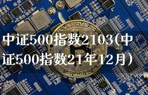 中证500指数2103(中证500指数21年12月)_https://www.qgjzrcxxzxpt.com_郑商所_第1张