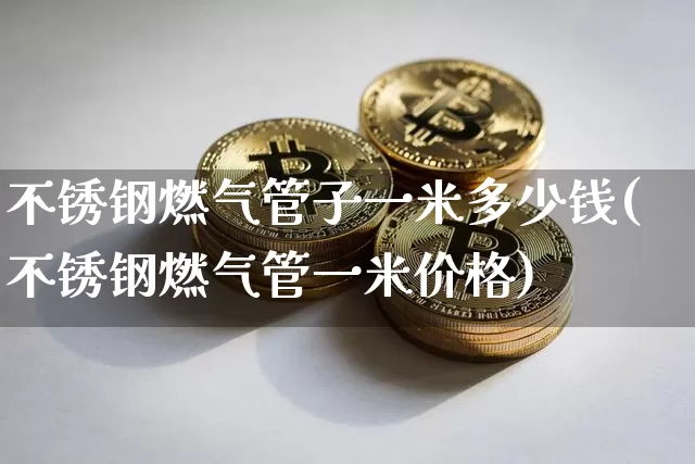 不锈钢燃气管子一米多少钱(不锈钢燃气管一米价格)_https://www.qgjzrcxxzxpt.com_中金所_第1张