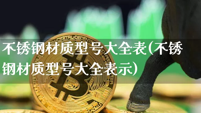 不锈钢材质型号大全表(不锈钢材质型号大全表示)_https://www.qgjzrcxxzxpt.com_广期所_第1张