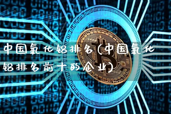 中国氧化铝排名(中国氧化铝排名前十的企业)_https://www.qgjzrcxxzxpt.com_广期所_第1张