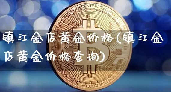 镇江金店黄金价格(镇江金店黄金价格查询)_https://www.qgjzrcxxzxpt.com_中金所_第1张