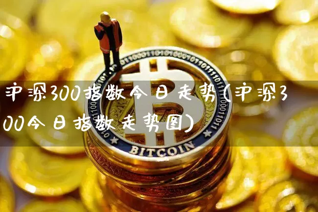 沪深300指数今日走势(沪深300今日指数走势图)_https://www.qgjzrcxxzxpt.com_上期能源_第1张