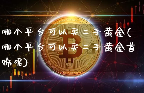 哪个平台可以买二手黄金(哪个平台可以买二手黄金首饰呢)_https://www.qgjzrcxxzxpt.com_中金所_第1张